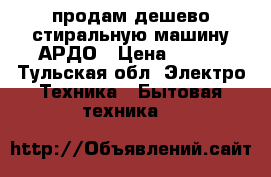 продам дешево стиральную машину АРДО › Цена ­ 500 - Тульская обл. Электро-Техника » Бытовая техника   